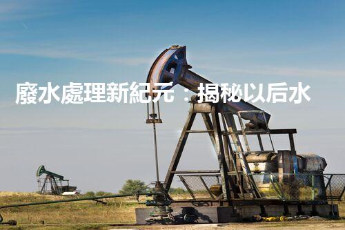 廢水處理新紀元：揭秘以后水質凈化的秘密武器！